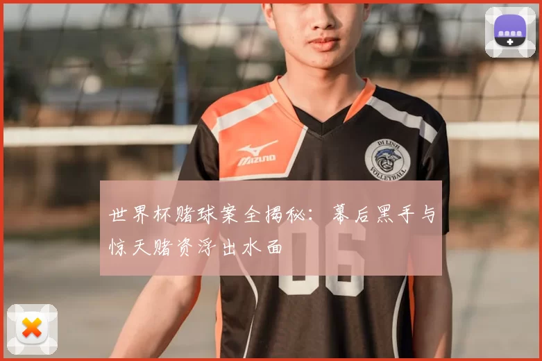 世界杯赌球案全揭秘:幕后黑手与惊天赌资浮出水面